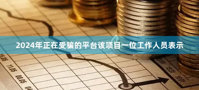 2024年正在受骗的平台该项目一位工作人员表示