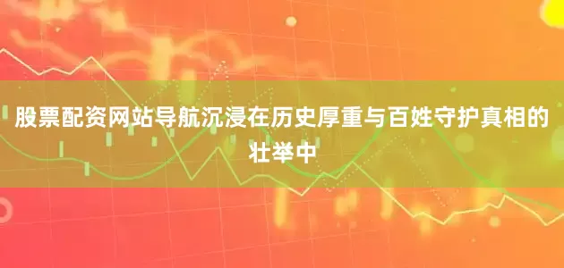 股票配资网站导航沉浸在历史厚重与百姓守护真相的壮举中