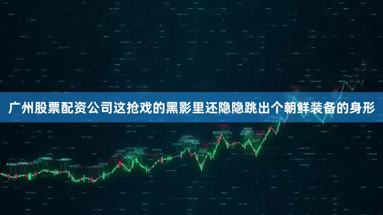 广州股票配资公司这抢戏的黑影里还隐隐跳出个朝鲜装备的身形