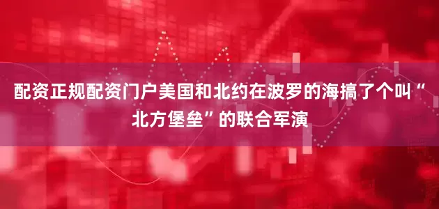 配资正规配资门户美国和北约在波罗的海搞了个叫“北方堡垒”的联合军演